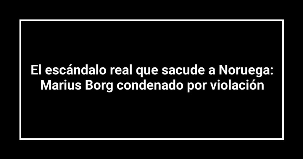 El escándalo real que sacude a Noruega: Marius Borg condenado por violación