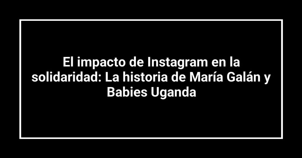 El impacto de Instagram en la solidaridad: La historia de María Galán y Babies Uganda
