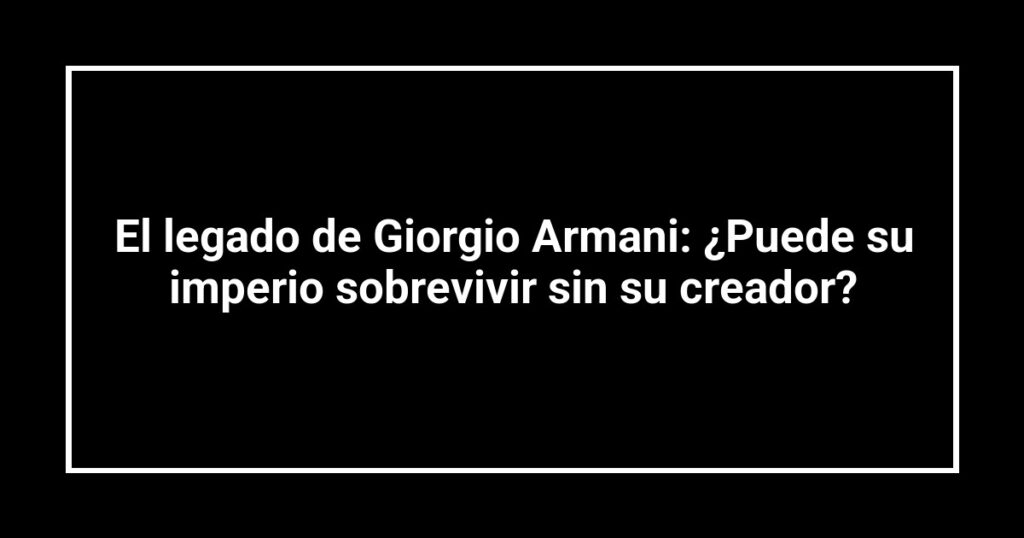 El legado de Giorgio Armani: ¿Puede su imperio sobrevivir sin su creador?