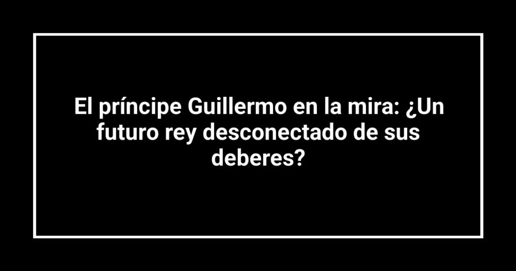 El príncipe Guillermo en la mira: ¿Un futuro rey desconectado de sus deberes?