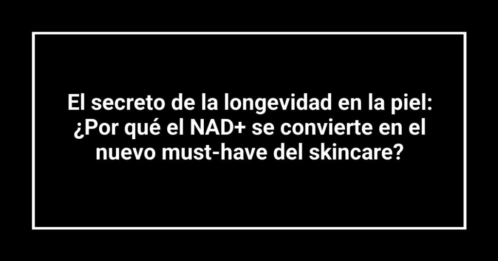 El secreto de la longevidad en la piel: ¿Por qué el NAD+ se convierte en el nuevo must-have del skincare?