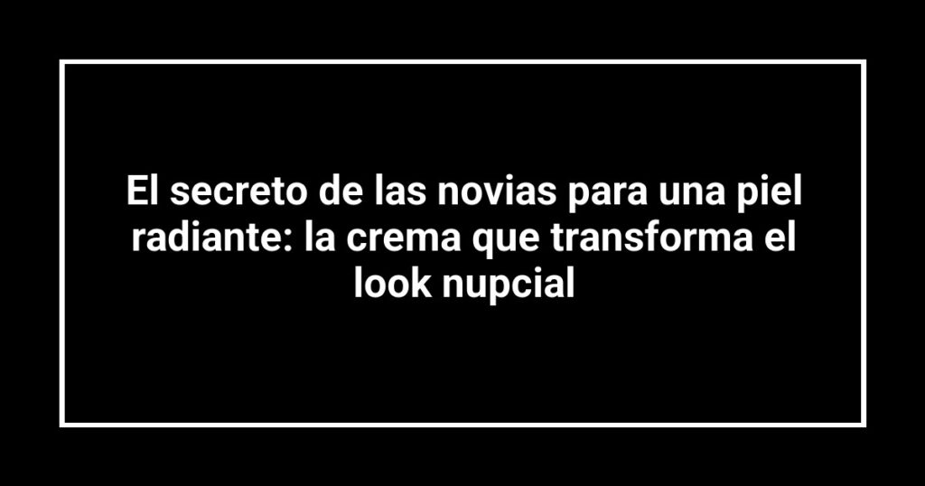 El secreto de las novias para una piel radiante: la crema que transforma el look nupcial