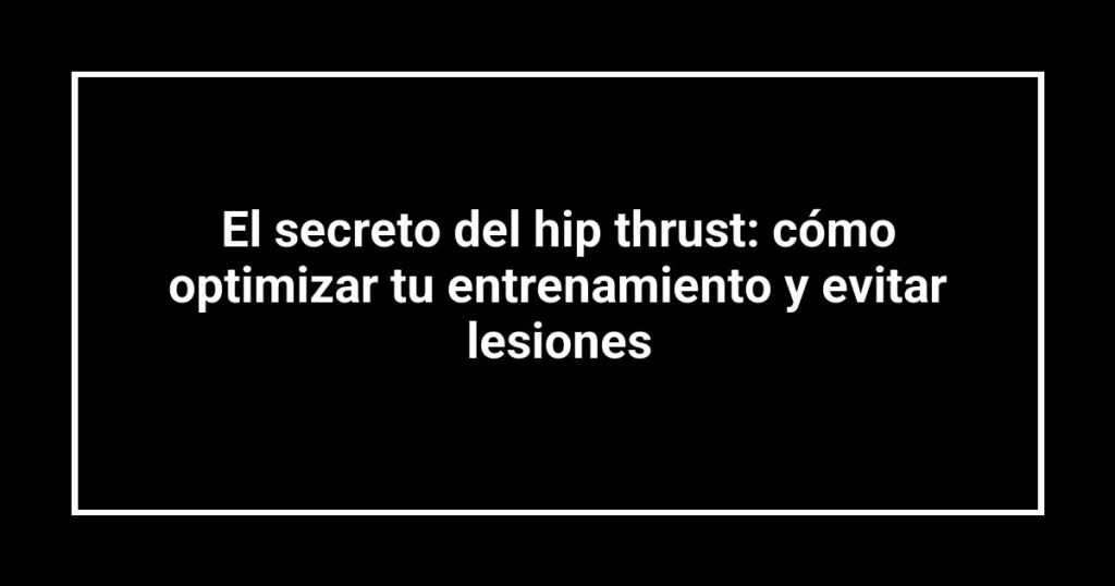 El secreto del hip thrust: cómo optimizar tu entrenamiento y evitar lesiones