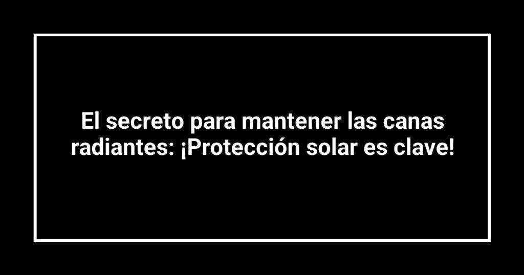 El secreto para mantener las canas radiantes: ¡Protección solar es clave!
