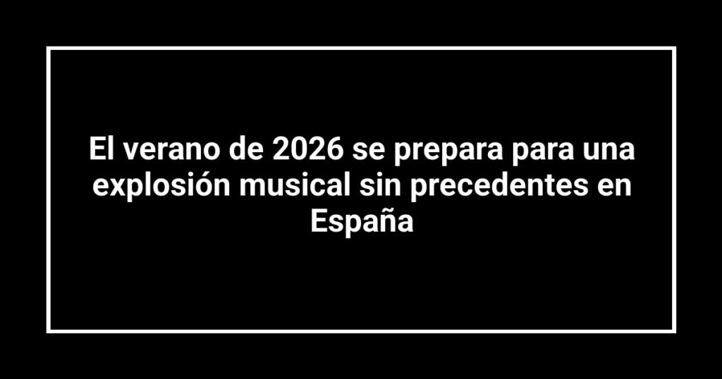 El verano de 2026 se prepara para una explosión musical sin precedentes en España