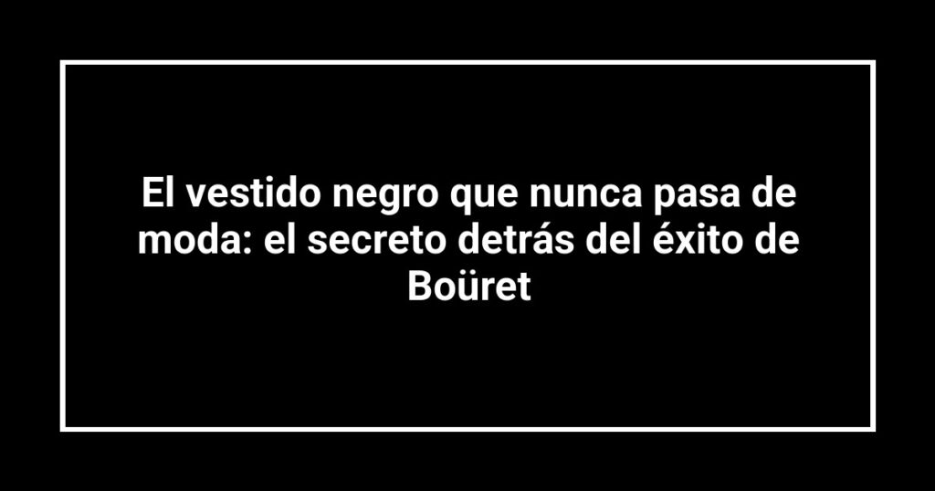 El vestido negro que nunca pasa de moda: el secreto detrás del éxito de Boüret