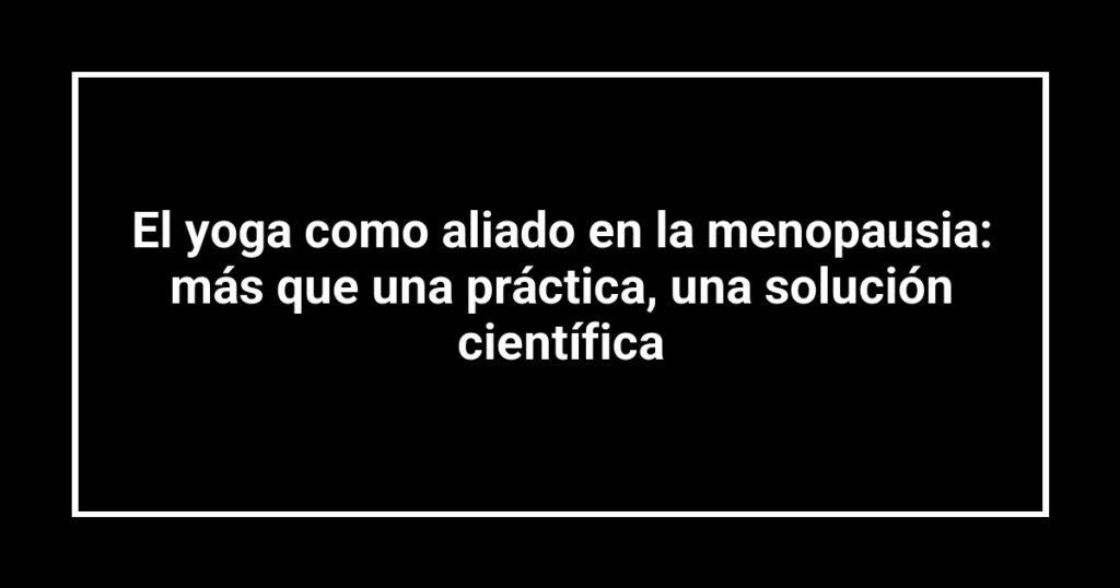 El yoga como aliado en la menopausia: más que una práctica, una solución científica