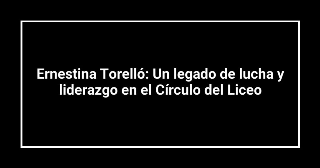 Ernestina Torelló: Un legado de lucha y liderazgo en el Círculo del Liceo