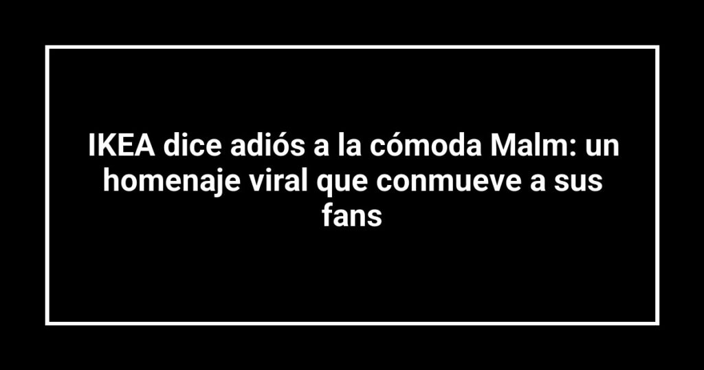 IKEA dice adiós a la cómoda Malm: un homenaje viral que conmueve a sus fans
