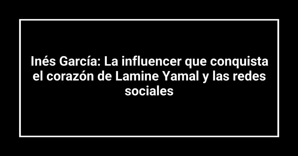 Inés García: La influencer que conquista el corazón de Lamine Yamal y las redes sociales