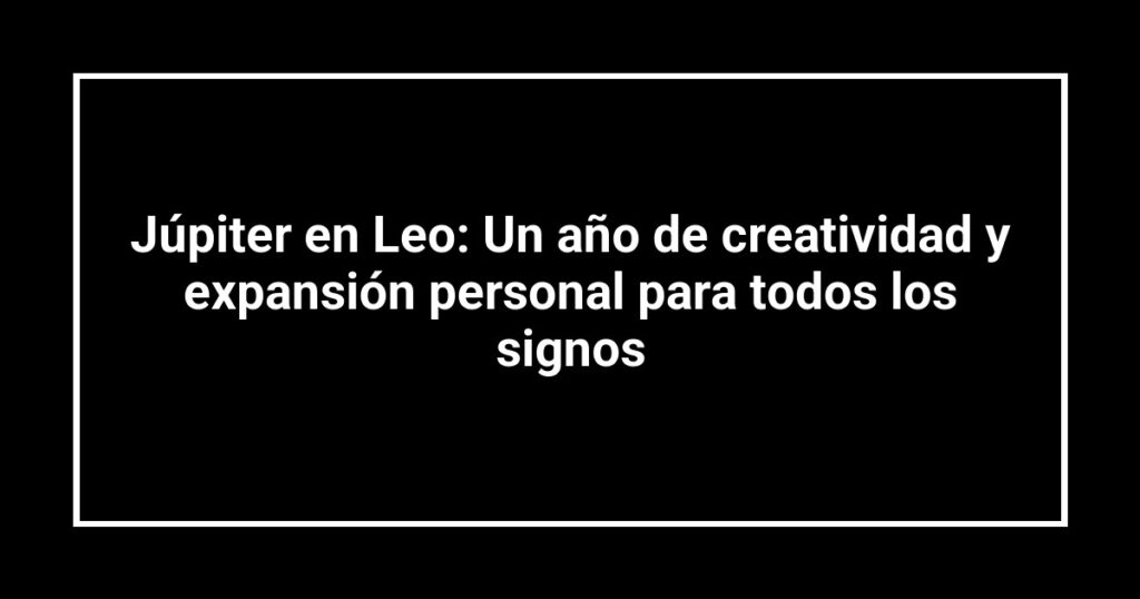 Júpiter en Leo: Un año de creatividad y expansión personal para todos los signos