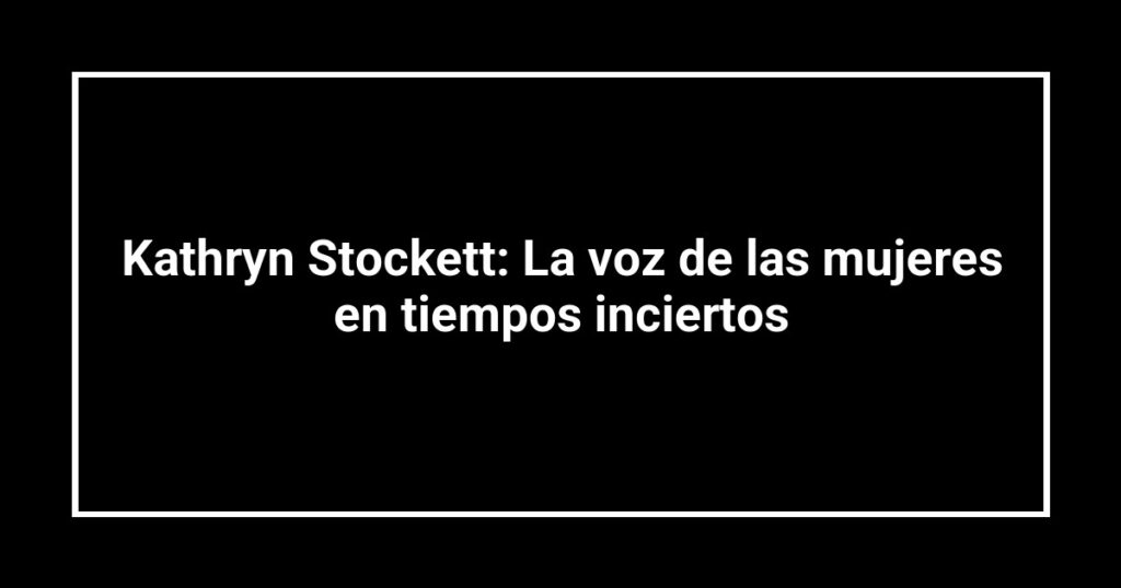 Kathryn Stockett: La voz de las mujeres en tiempos inciertos