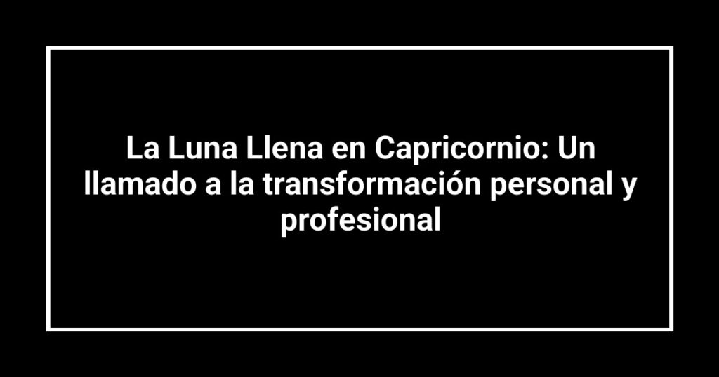 La Luna Llena en Capricornio: Un llamado a la transformación personal y profesional