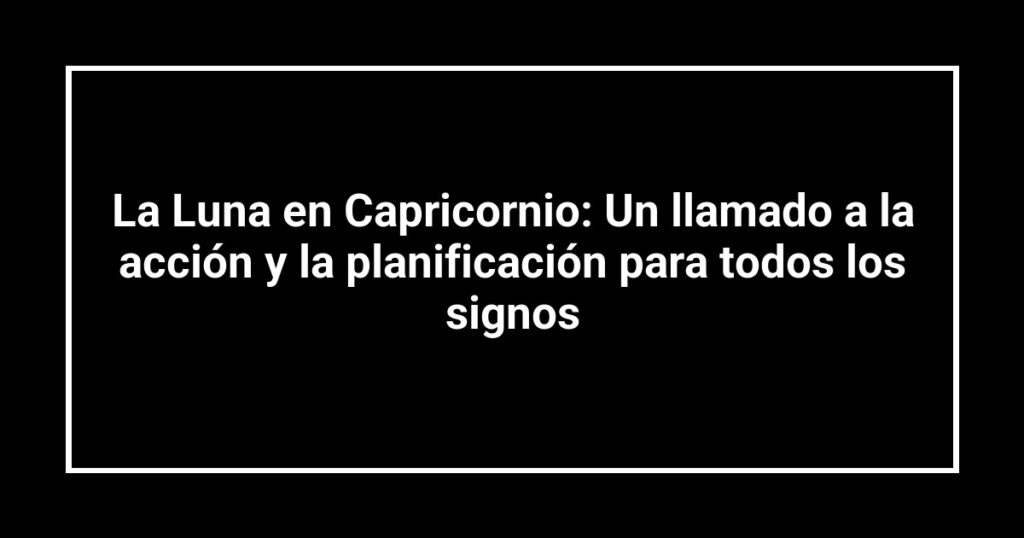 La Luna en Capricornio: Un llamado a la acción y la planificación para todos los signos