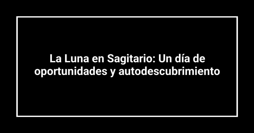 La Luna en Sagitario: Un día de oportunidades y autodescubrimiento