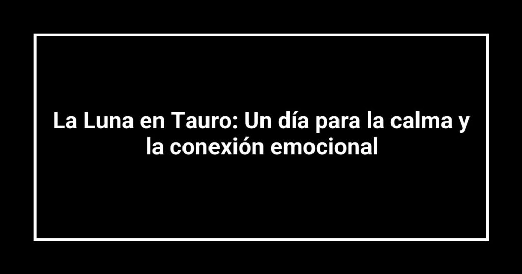 La Luna en Tauro: Un día para la calma y la conexión emocional