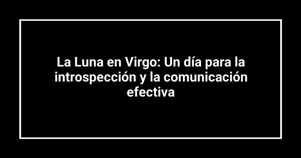 La Luna en Virgo: Un día para la introspección y la comunicación efectiva