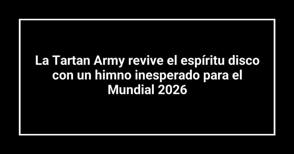 La Tartan Army revive el espíritu disco con un himno inesperado para el Mundial 2026
