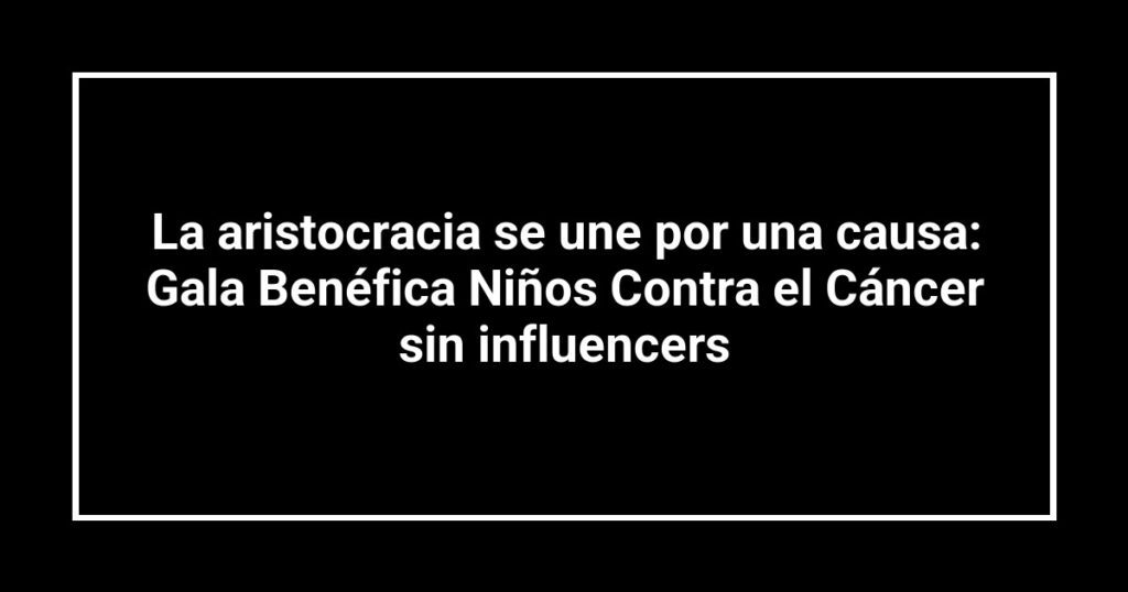 La aristocracia se une por una causa: Gala Benéfica Niños Contra el Cáncer sin influencers
