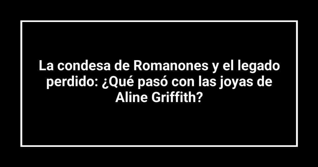 La condesa de Romanones y el legado perdido: ¿Qué pasó con las joyas de Aline Griffith?