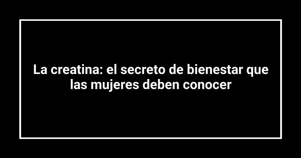 La creatina: el secreto de bienestar que las mujeres deben conocer
