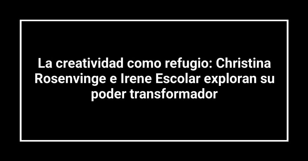 La creatividad como refugio: Christina Rosenvinge e Irene Escolar exploran su poder transformador