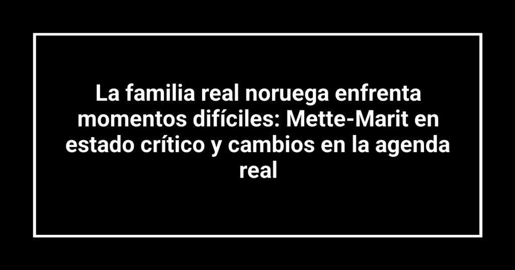 La familia real noruega enfrenta momentos difíciles: Mette-Marit en estado crítico y cambios en la agenda real