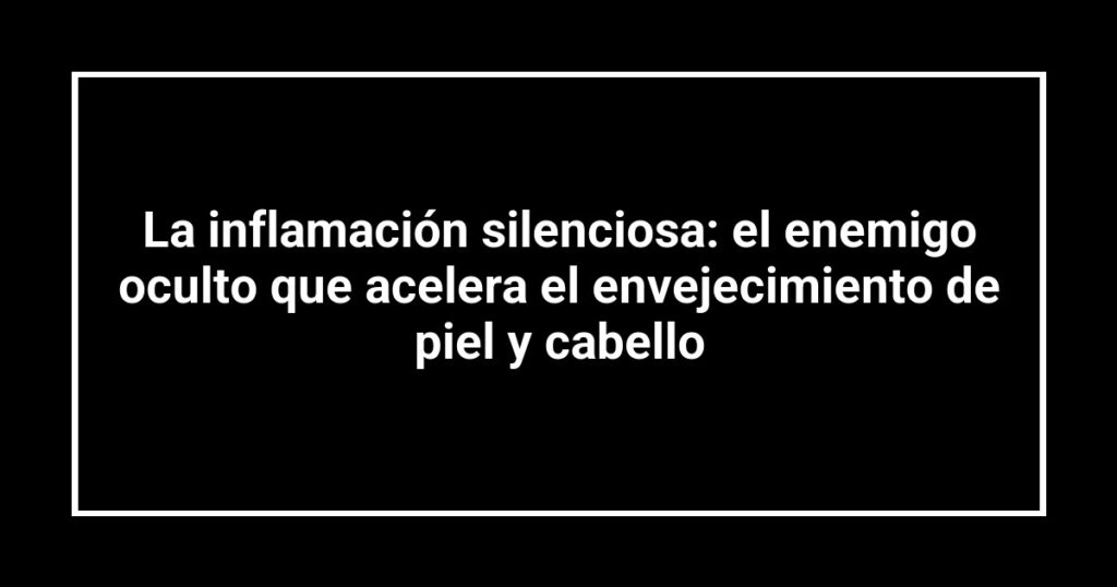 La inflamación silenciosa: el enemigo oculto que acelera el envejecimiento de piel y cabello