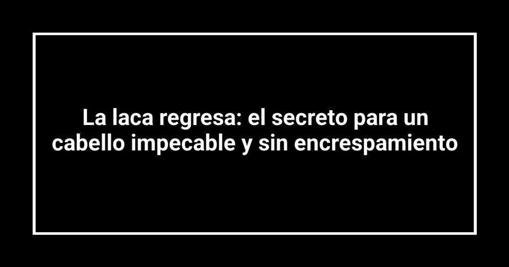 La laca regresa: el secreto para un cabello impecable y sin encrespamiento