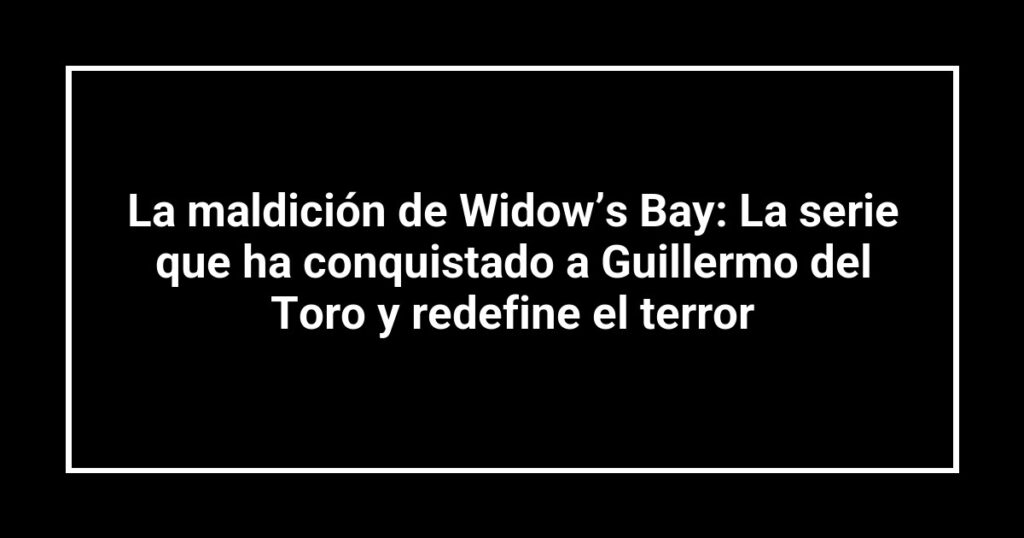 La maldición de Widow’s Bay: La serie que ha conquistado a Guillermo del Toro y redefine el terror