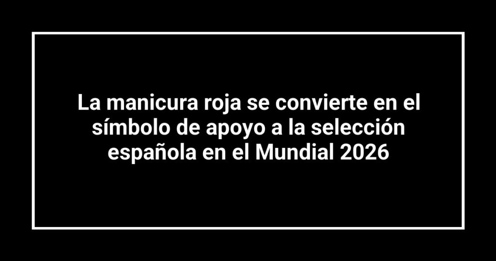 La manicura roja se convierte en el símbolo de apoyo a la selección española en el Mundial 2026