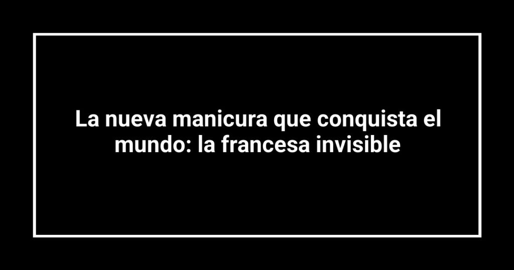 La nueva manicura que conquista el mundo: la francesa invisible