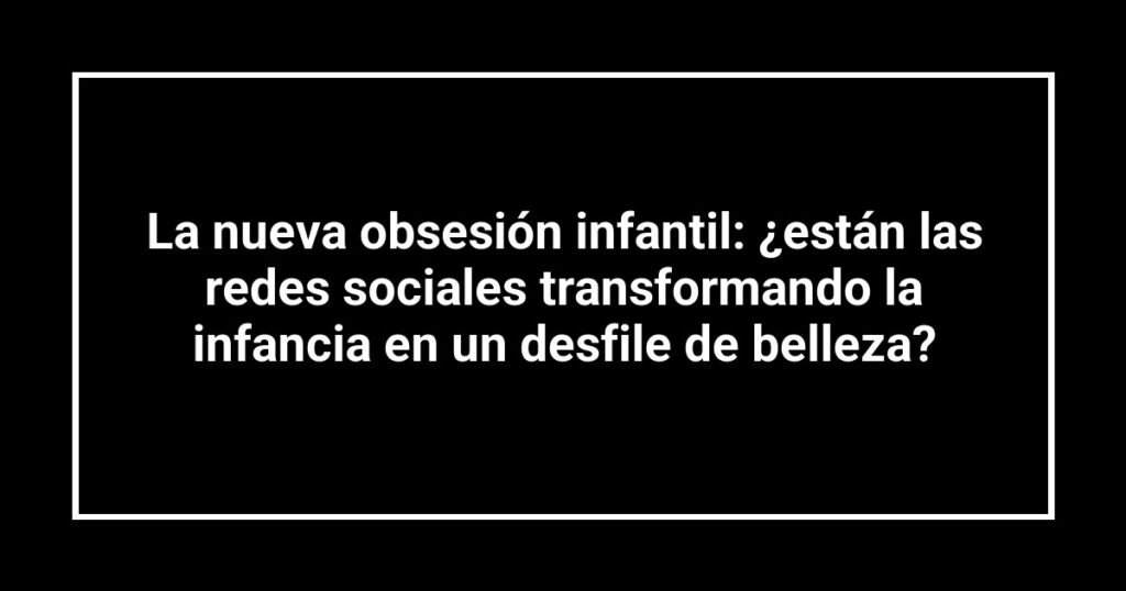 La nueva obsesión infantil: ¿están las redes sociales transformando la infancia en un desfile de belleza?