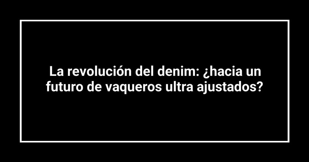 La revolución del denim: ¿hacia un futuro de vaqueros ultra ajustados?