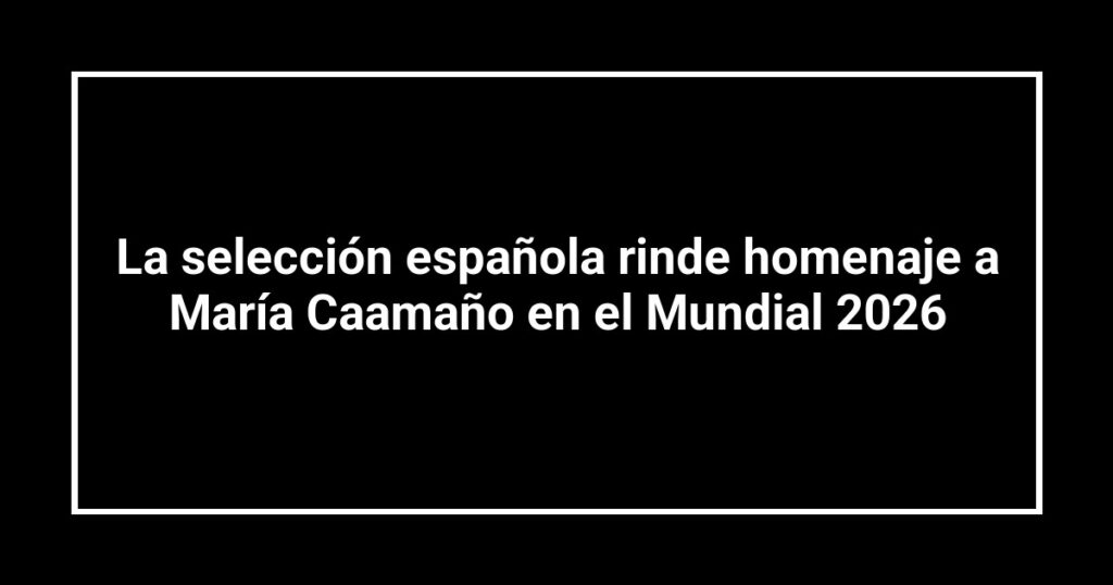 La selección española rinde homenaje a María Caamaño en el Mundial 2026