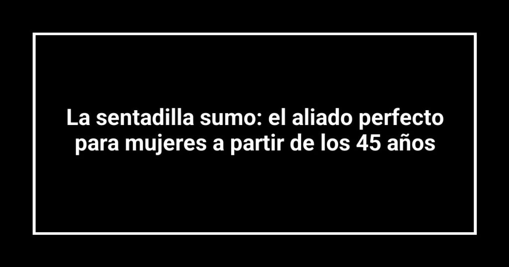La sentadilla sumo: el aliado perfecto para mujeres a partir de los 45 años