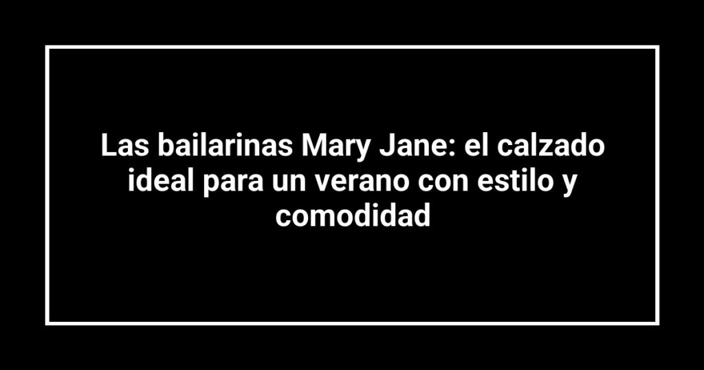 Las bailarinas Mary Jane: el calzado ideal para un verano con estilo y comodidad