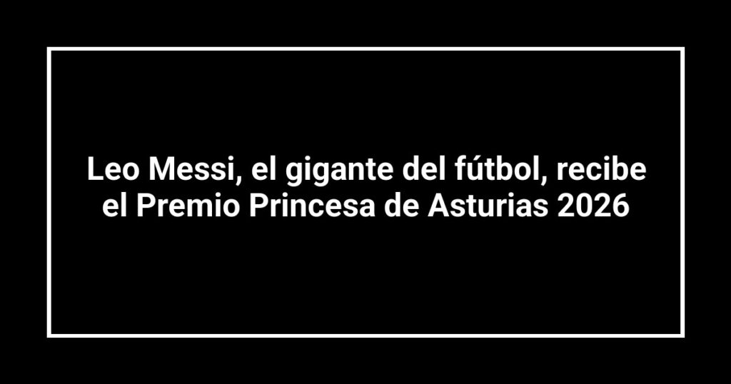 Leo Messi, el gigante del fútbol, recibe el Premio Princesa de Asturias 2026