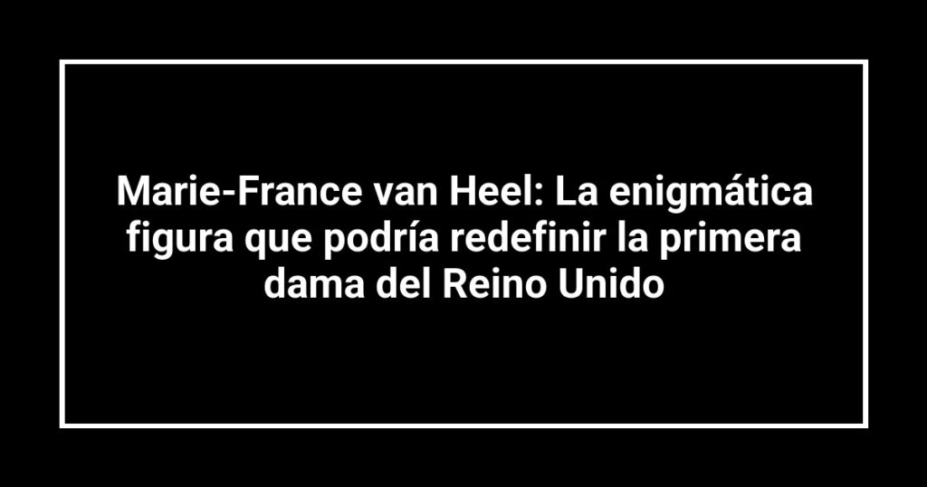 Marie-France van Heel: La enigmática figura que podría redefinir la primera dama del Reino Unido