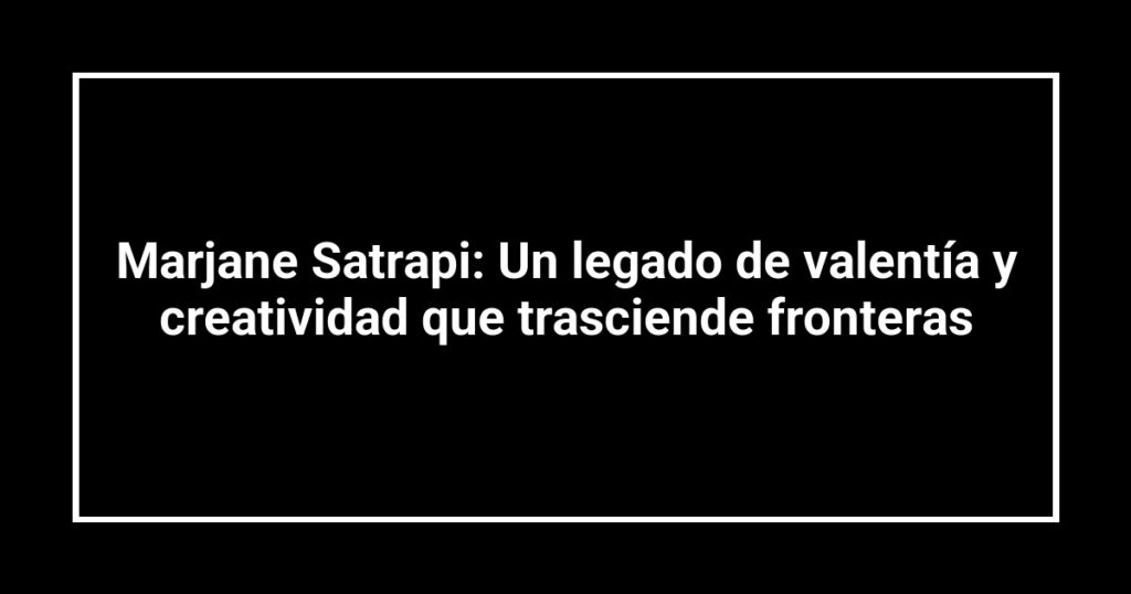Marjane Satrapi: Un legado de valentía y creatividad que trasciende fronteras