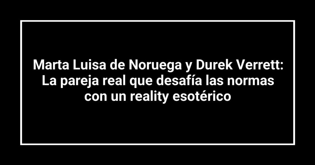 Marta Luisa de Noruega y Durek Verrett: La pareja real que desafía las normas con un reality esotérico