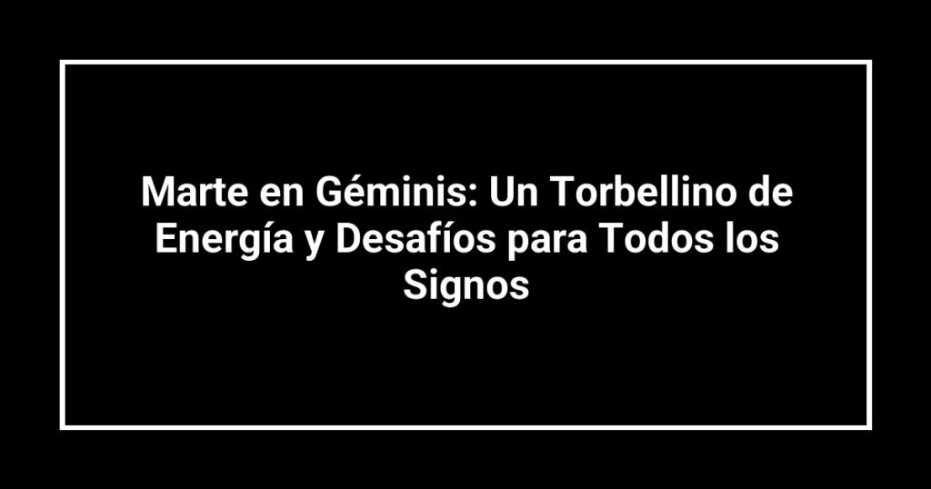 Marte en Géminis: Un Torbellino de Energía y Desafíos para Todos los Signos