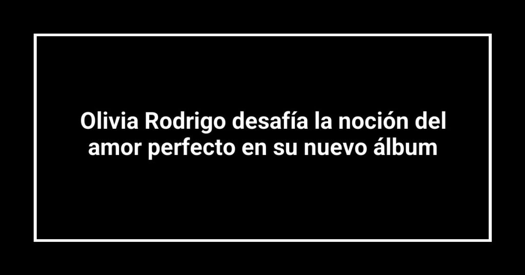 Olivia Rodrigo desafía la noción del amor perfecto en su nuevo álbum