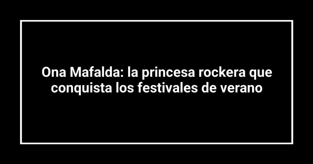 Ona Mafalda: la princesa rockera que conquista los festivales de verano