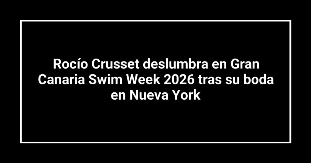 Rocío Crusset deslumbra en Gran Canaria Swim Week 2026 tras su boda en Nueva York