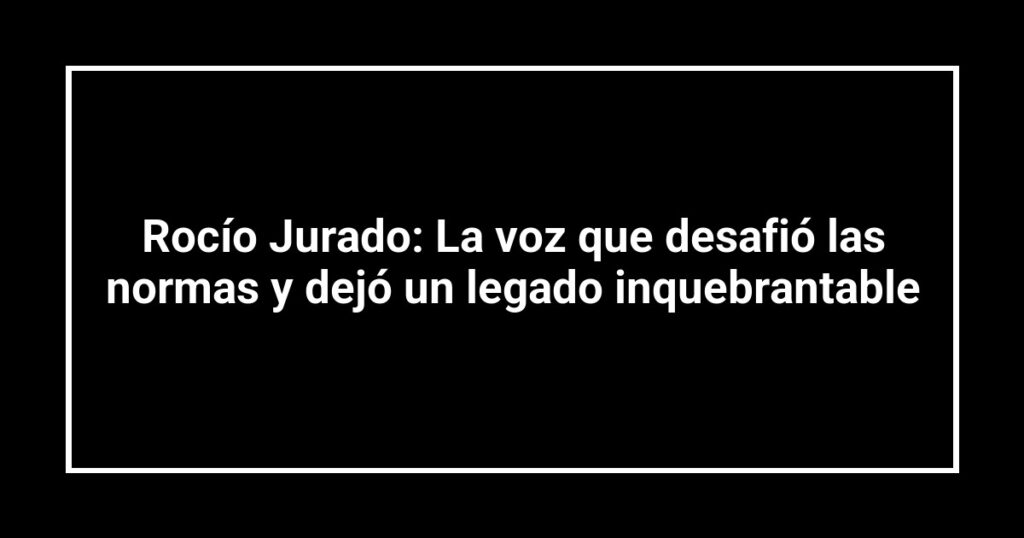 Rocío Jurado: La voz que desafió las normas y dejó un legado inquebrantable