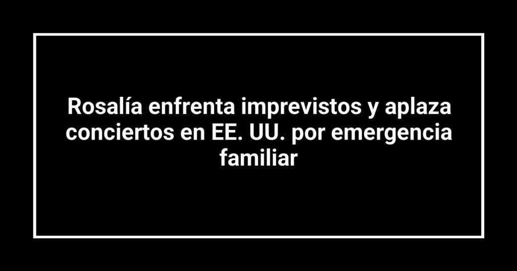 Rosalía enfrenta imprevistos y aplaza conciertos en EE. UU. por emergencia familiar
