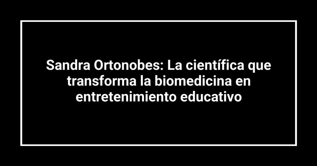 Sandra Ortonobes: La científica que transforma la biomedicina en entretenimiento educativo