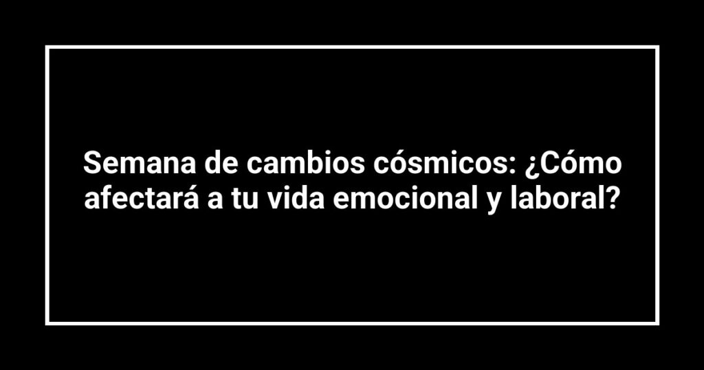 Semana de cambios cósmicos: ¿Cómo afectará a tu vida emocional y laboral?