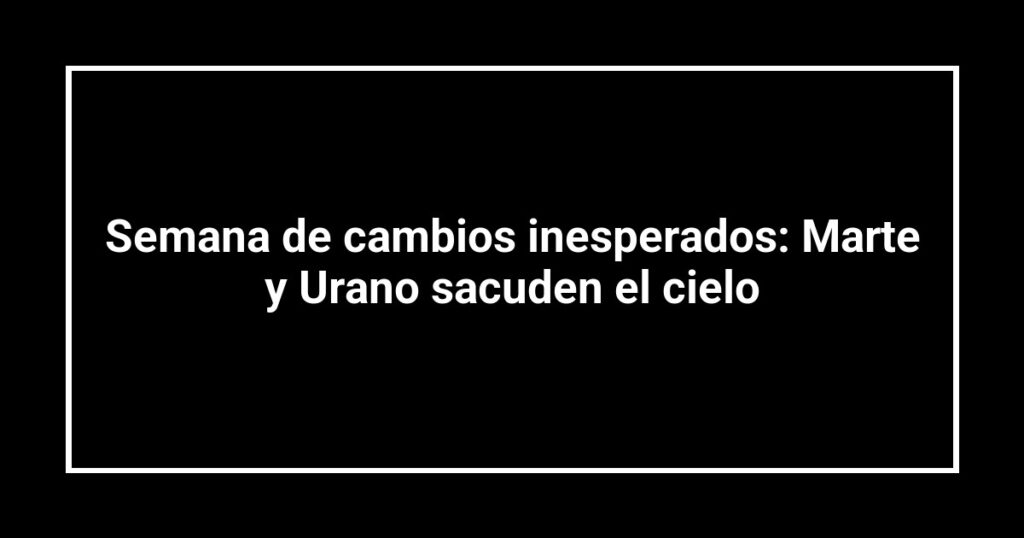 Semana de cambios inesperados: Marte y Urano sacuden el cielo